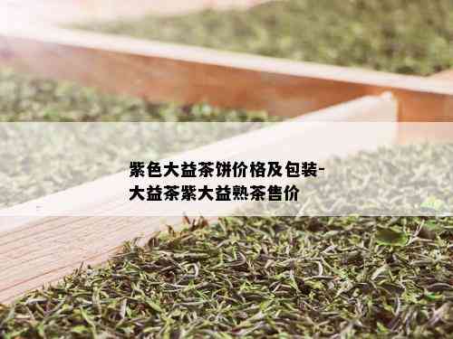 紫色大益茶饼价格及包装-大益茶紫大益熟茶售价