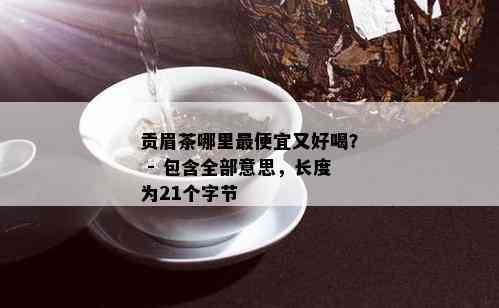 贡眉茶哪里更便宜又好喝？ - 包含全部意思，长度为21个字节