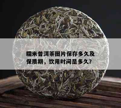 糯米普洱茶图片保存多久及保质期，饮用时间是多久？