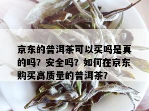 京东的普洱茶可以买吗是真的吗？安全吗？如何在京东购买高质量的普洱茶？