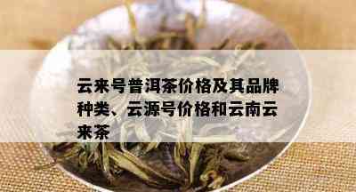 云来号普洱茶价格及其品牌种类、云源号价格和云南云来茶