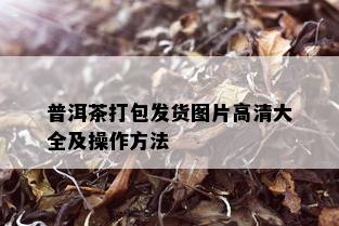 普洱茶打包发货图片高清大全及操作方法