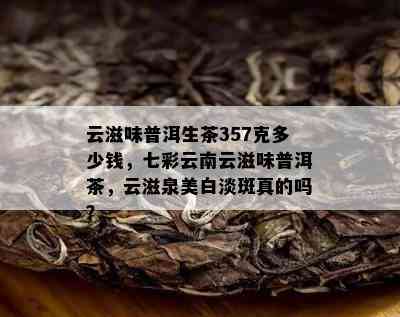 云滋味普洱生茶357克多少钱，七彩云南云滋味普洱茶，云滋泉美白淡斑真的吗？