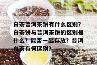 白茶普洱茶饼有什么区别？白茶饼与普洱茶饼的区别是什么？能否一起存放？普洱白茶有何区别？