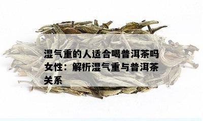 湿气重的人适合喝普洱茶吗女性：解析湿气重与普洱茶关系