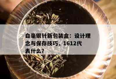 白毫银针新包装盒：设计理念与保存技巧，1612代表什么？