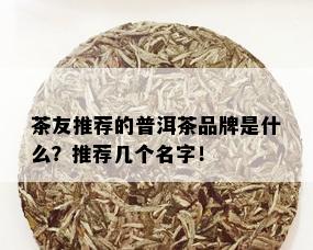 茶友推荐的普洱茶品牌是什么？推荐几个名字！