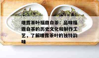 增露茶叶福鼎白茶：品味福鼎白茶的历史文化和制作工艺，了解增露茶叶的独特韵味