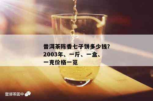 普洱茶陈香七子饼多少钱？2003年、一斤、一盒、一克价格一览