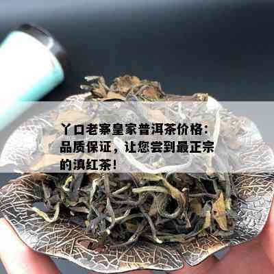 丫口老寨皇家普洱茶价格：品质保证，让您尝到最正宗的滇红茶！