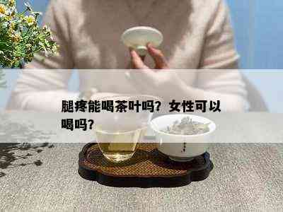 腿疼能喝茶叶吗？女性可以喝吗？