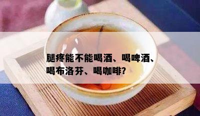 腿疼能不能喝、喝啤、喝布洛芬、喝咖啡？