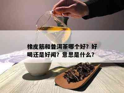 橡皮筋和普洱茶哪个好？好喝还是好闻？意思是什么？