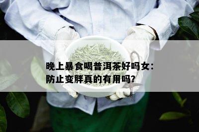 晚上暴食喝普洱茶好吗女：防止变胖真的有用吗？