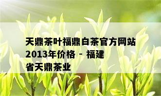 天鼎茶叶福鼎白茶官方网站2013年价格 - 福建省天鼎茶业