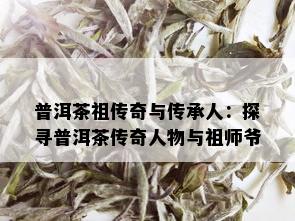 普洱茶祖传奇与传承人：探寻普洱茶传奇人物与祖师爷