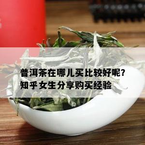 普洱茶在哪儿买比较好呢？知乎女生分享购买经验