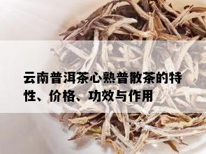 云南普洱茶心熟普散茶的特性、价格、功效与作用