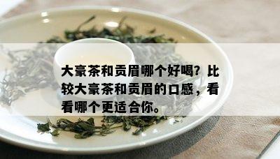 大豪茶和贡眉哪个好喝？比较大豪茶和贡眉的口感，看看哪个更适合你。