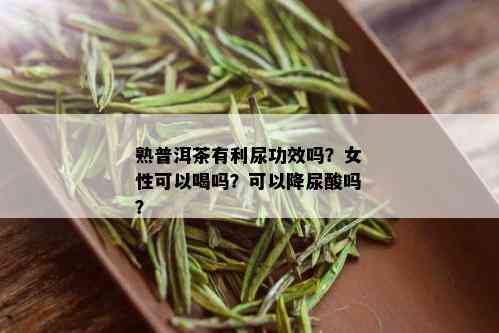 熟普洱茶有利尿功效吗？女性可以喝吗？可以降尿酸吗？