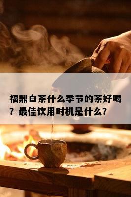 福鼎白茶什么季节的茶好喝？更佳饮用时机是什么？