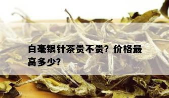 白毫银针茶贵不贵？价格更高多少？