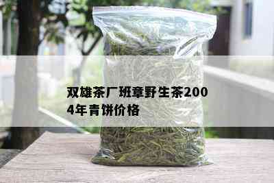 双雄茶厂班章野生茶2004年青饼价格