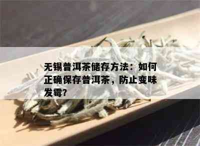 无锡普洱茶储存方法：如何正确保存普洱茶，防止变味发霉？