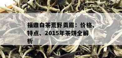 福鼎白茶荒野贡眉：价格、特点、2015年茶饼全解析