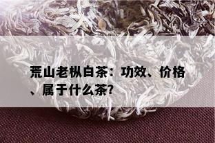 荒山老枞白茶：功效、价格、属于什么茶？