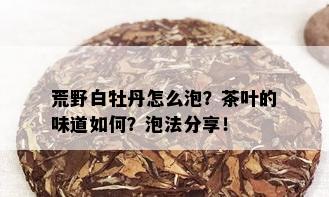 荒野白牡丹怎么泡？茶叶的味道如何？泡法分享！