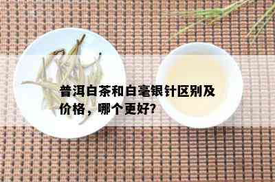 普洱白茶和白毫银针区别及价格，哪个更好？