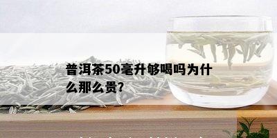 普洱茶50毫升够喝吗为什么那么贵？