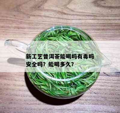 新工艺普洱茶能喝吗有吗安全吗？能喝多久？