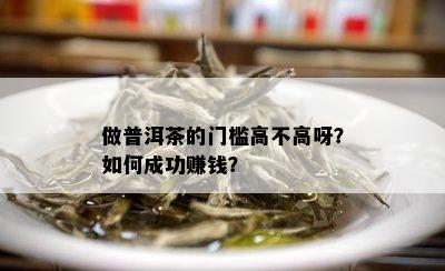 做普洱茶的门槛高不高呀？如何成功赚钱？