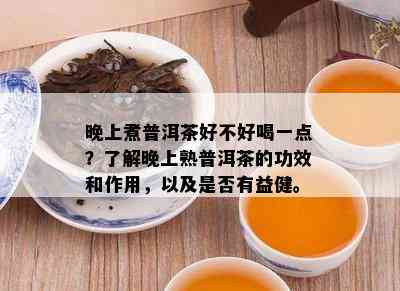 晚上煮普洱茶好不好喝一点？了解晚上熟普洱茶的功效和作用，以及是否有益健。