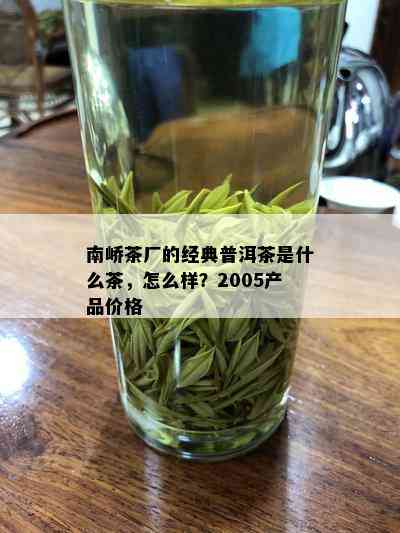 南峤茶厂的经典普洱茶是什么茶，怎么样？2005产品价格