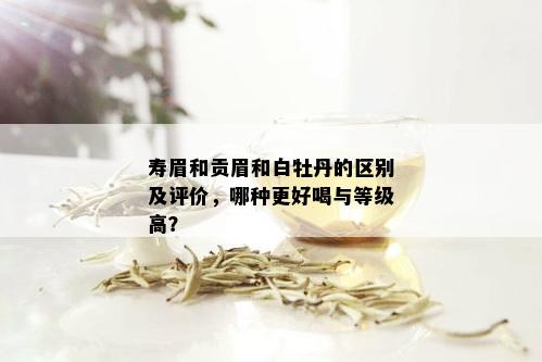 寿眉和贡眉和白牡丹的区别及评价，哪种更好喝与等级高？