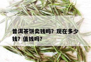 普洱茶饼卖钱吗？现在多少钱？值钱吗？