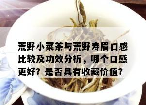 荒野小菜茶与荒野寿眉口感比较及功效分析，哪个口感更好？是否具有收藏价值？