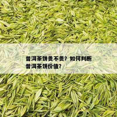 普洱茶饼贵不贵？如何判断普洱茶饼价值？