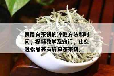 贡眉白茶饼的冲泡方法和时间，视频教学及窍门，让您轻松品尝贡眉白茶茶饼。