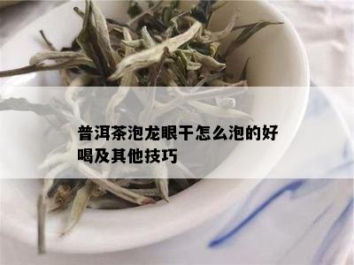 普洱茶泡龙眼干怎么泡的好喝及其他技巧