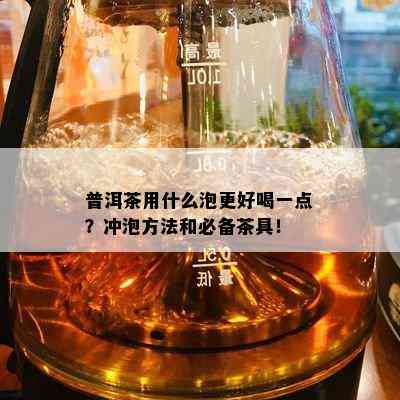 普洱茶用什么泡更好喝一点？冲泡方法和必备茶具！