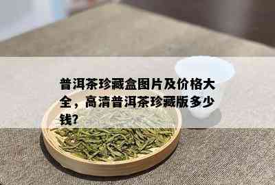 普洱茶珍藏盒图片及价格大全，高清普洱茶珍藏版多少钱？