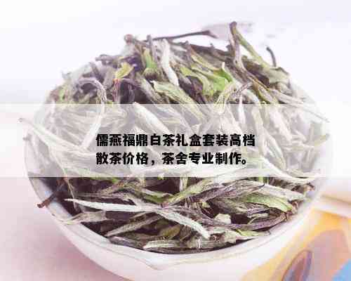 儒燕福鼎白茶礼盒套装高档散茶价格，茶舍专业制作。