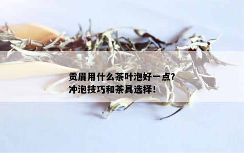 贡眉用什么茶叶泡好一点？冲泡技巧和茶具选择！