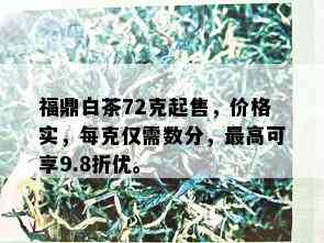 福鼎白茶72克起售，价格实，每克仅需数分，更高可享9.8折优。