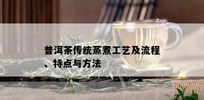 普洱茶传统蒸煮工艺及流程、特点与方法