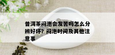 普洱茶闷泡会发苦吗怎么分辨好坏？闷泡时间及其他注意事